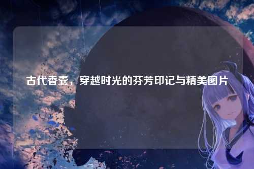 古代香囊,穿越时光的芬芳印记与精美图片