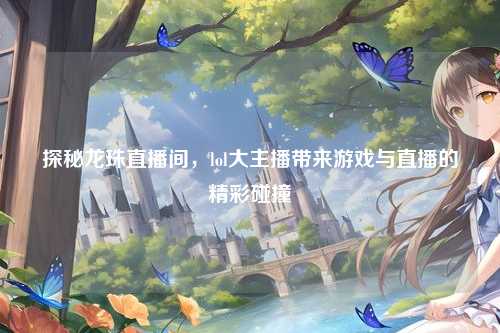 探秘龙珠直播间,lol大主播带来游戏与直播的精彩碰撞