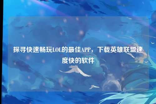 探寻快速畅玩LOL的最佳APP,下载英雄联盟速度快的软件
