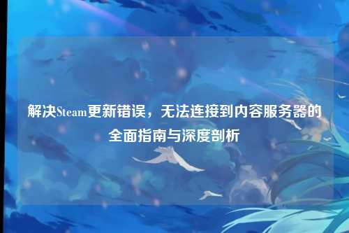 解决Steam更新错误,无法连接到内容服务器的全面指南与深度剖析