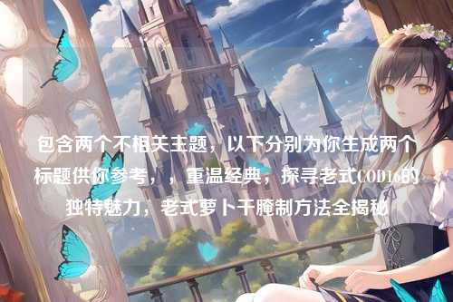 包含两个不相关主题,以下分别为你生成两个标题供你参考,,重温经典,探寻老式COD16的独特魅力,老式萝卜干腌制方法全揭秘
