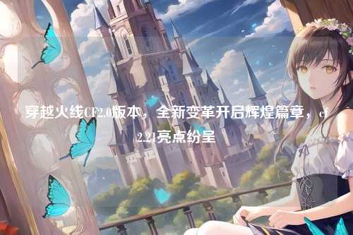 穿越火线CF2.0版本,全新变革开启辉煌篇章,cf2.21亮点纷呈