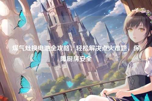 煤气灶换电池全攻略,轻松解决点火难题,保障厨房安全