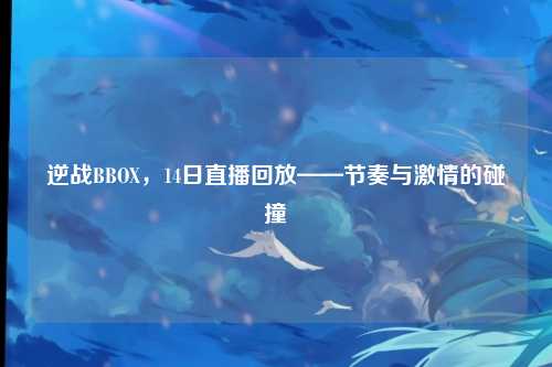 逆战BBOX,14日直播回放——节奏与激情的碰撞