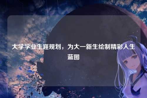 大学学业生涯规划,为大一新生绘制精彩人生蓝图