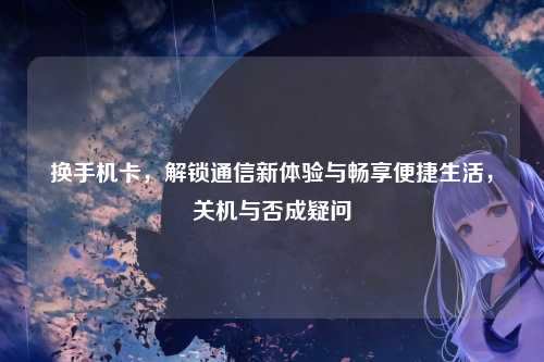 换手机卡,解锁通信新体验与畅享便捷生活,关机与否成疑问