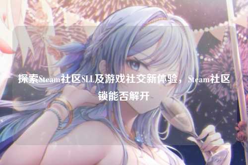 探索Steam社区SLL及游戏社交新体验,Steam社区锁能否解开