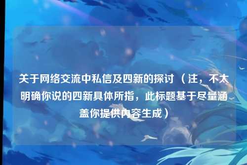 关于网络交流中私信及四新的探讨 (注,不太明确你说的四新具体所指,此标题基于尽量涵盖你提供内容生成)