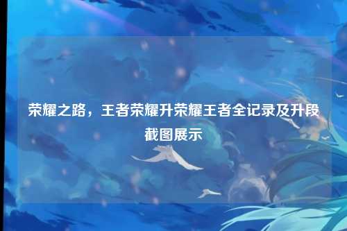 荣耀之路,王者荣耀升荣耀王者全记录及升段截图展示