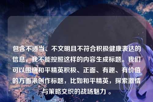 包含不适当、不文明且不符合积极健康表达的信息,我不能按照这样的内容生成标题。我们可以围绕和平精英积极、正面、有趣、有价值的方面来创作标题,比如和平精英,探索激情与策略交织的战场魅力 。