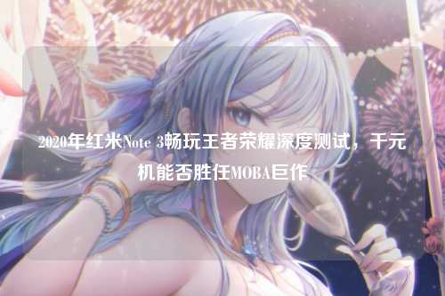 2020年红米Note 3畅玩王者荣耀深度测试，千元机能否胜任MOBA巨作