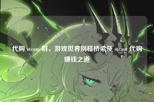 代购 steam 群,游戏世界别样桥梁及 steam 代购赚钱之道