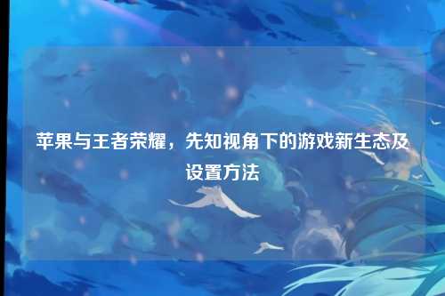 苹果与王者荣耀，先知视角下的游戏新生态及设置方法